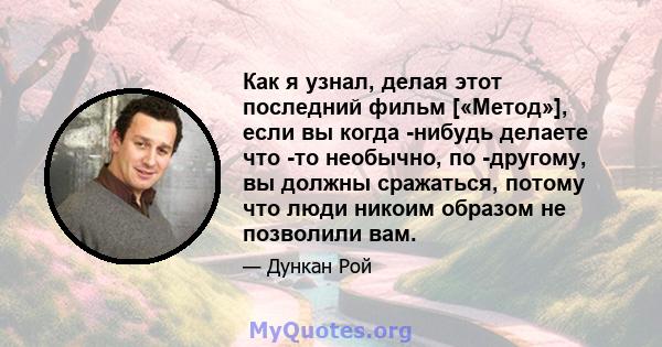 Как я узнал, делая этот последний фильм [«Метод»], если вы когда -нибудь делаете что -то необычно, по -другому, вы должны сражаться, потому что люди никоим образом не позволили вам.