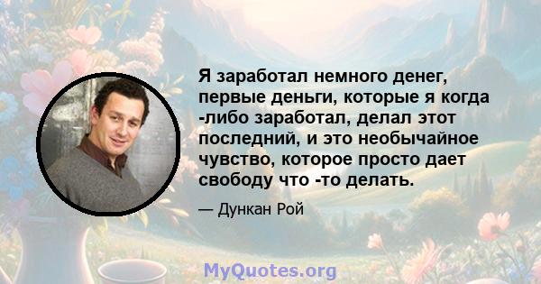 Я заработал немного денег, первые деньги, которые я когда -либо заработал, делал этот последний, и это необычайное чувство, которое просто дает свободу что -то делать.