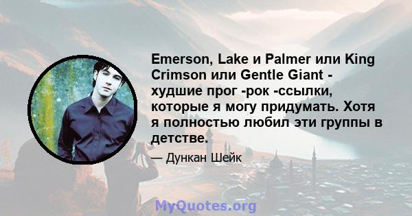 Emerson, Lake и Palmer или King Crimson или Gentle Giant - худшие прог -рок -ссылки, которые я могу придумать. Хотя я полностью любил эти группы в детстве.