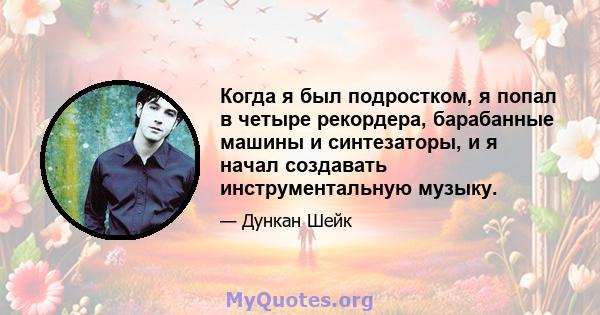 Когда я был подростком, я попал в четыре рекордера, барабанные машины и синтезаторы, и я начал создавать инструментальную музыку.