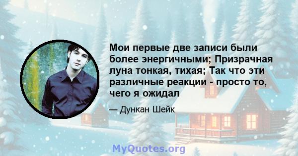 Мои первые две записи были более энергичными; Призрачная луна тонкая, тихая; Так что эти различные реакции - просто то, чего я ожидал