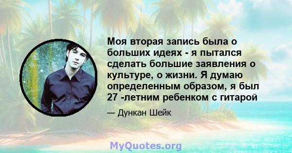 Моя вторая запись была о больших идеях - я пытался сделать большие заявления о культуре, о жизни. Я думаю определенным образом, я был 27 -летним ребенком с гитарой