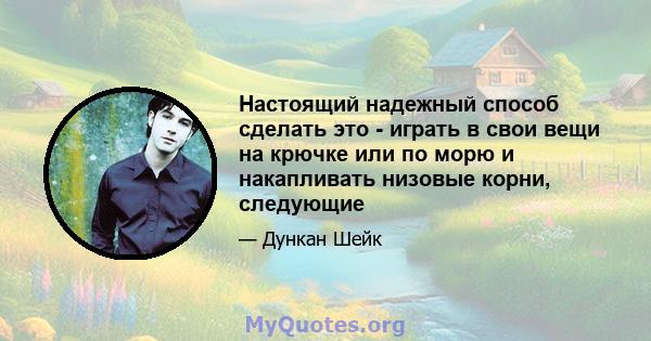 Настоящий надежный способ сделать это - играть в свои вещи на крючке или по морю и накапливать низовые корни, следующие