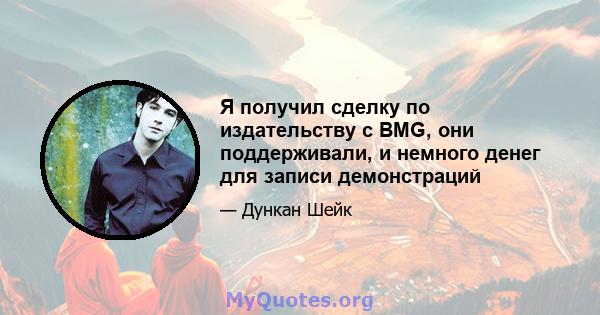 Я получил сделку по издательству с BMG, они поддерживали, и немного денег для записи демонстраций