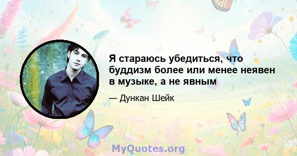 Я стараюсь убедиться, что буддизм более или менее неявен в музыке, а не явным