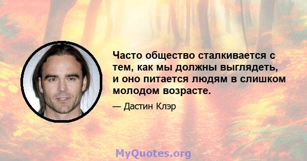 Часто общество сталкивается с тем, как мы должны выглядеть, и оно питается людям в слишком молодом возрасте.