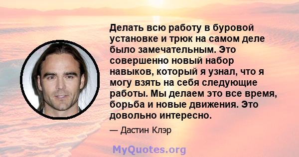 Делать всю работу в буровой установке и трюк на самом деле было замечательным. Это совершенно новый набор навыков, который я узнал, что я могу взять на себя следующие работы. Мы делаем это все время, борьба и новые