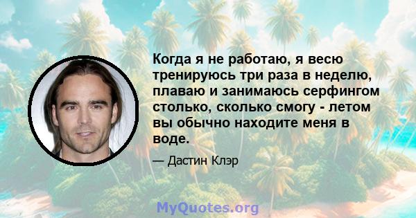 Когда я не работаю, я весю тренируюсь три раза в неделю, плаваю и занимаюсь серфингом столько, сколько смогу - летом вы обычно находите меня в воде.