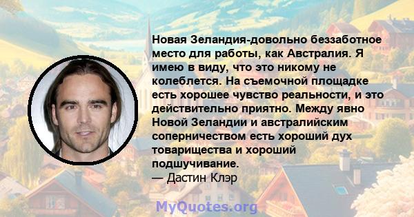 Новая Зеландия-довольно беззаботное место для работы, как Австралия. Я имею в виду, что это никому не колеблется. На съемочной площадке есть хорошее чувство реальности, и это действительно приятно. Между явно Новой