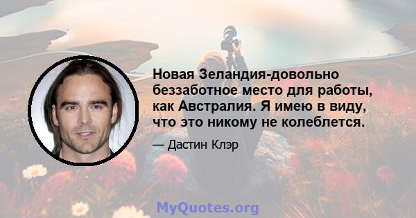 Новая Зеландия-довольно беззаботное место для работы, как Австралия. Я имею в виду, что это никому не колеблется.