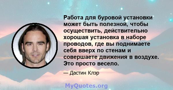 Работа для буровой установки может быть полезной, чтобы осуществить, действительно хорошая установка в наборе проводов, где вы поднимаете себя вверх по стенам и совершаете движения в воздухе. Это просто весело.