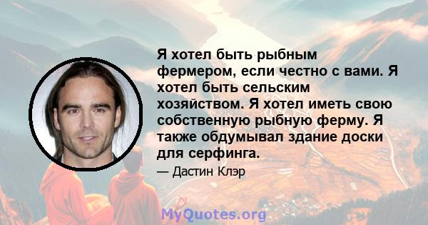 Я хотел быть рыбным фермером, если честно с вами. Я хотел быть сельским хозяйством. Я хотел иметь свою собственную рыбную ферму. Я также обдумывал здание доски для серфинга.