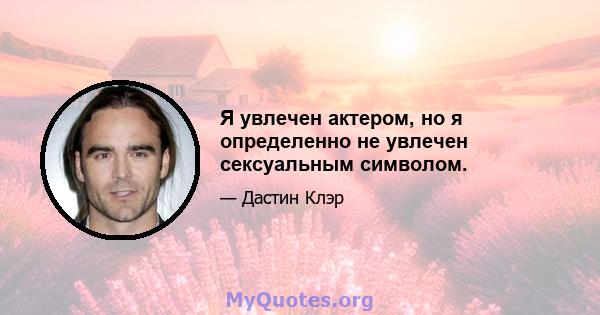 Я увлечен актером, но я определенно не увлечен сексуальным символом.