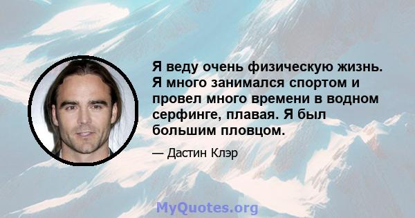 Я веду очень физическую жизнь. Я много занимался спортом и провел много времени в водном серфинге, плавая. Я был большим пловцом.