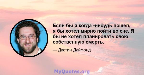 Если бы я когда -нибудь пошел, я бы хотел мирно пойти во сне. Я бы не хотел планировать свою собственную смерть.