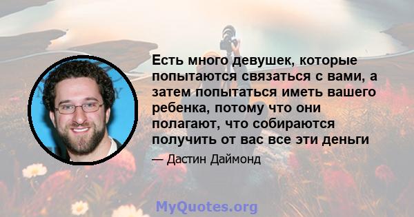 Есть много девушек, которые попытаются связаться с вами, а затем попытаться иметь вашего ребенка, потому что они полагают, что собираются получить от вас все эти деньги