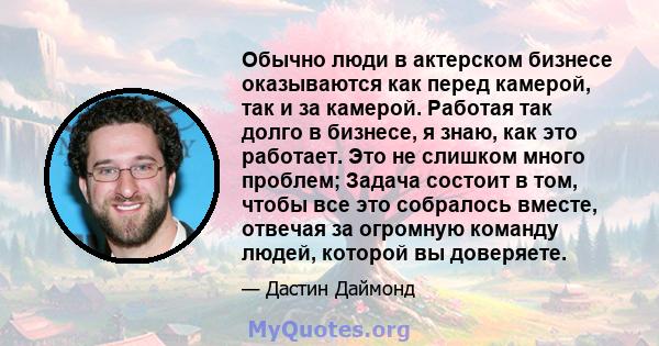 Обычно люди в актерском бизнесе оказываются как перед камерой, так и за камерой. Работая так долго в бизнесе, я знаю, как это работает. Это не слишком много проблем; Задача состоит в том, чтобы все это собралось вместе, 