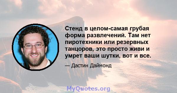 Стенд в целом-самая грубая форма развлечений. Там нет пиротехники или резервных танцоров, это просто живи и умрет ваши шутки, вот и все.