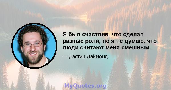 Я был счастлив, что сделал разные роли, но я не думаю, что люди считают меня смешным.