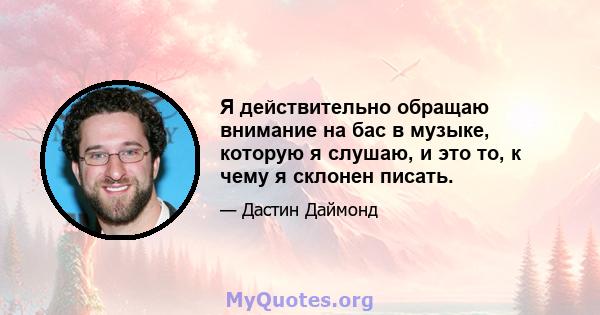 Я действительно обращаю внимание на бас в музыке, которую я слушаю, и это то, к чему я склонен писать.