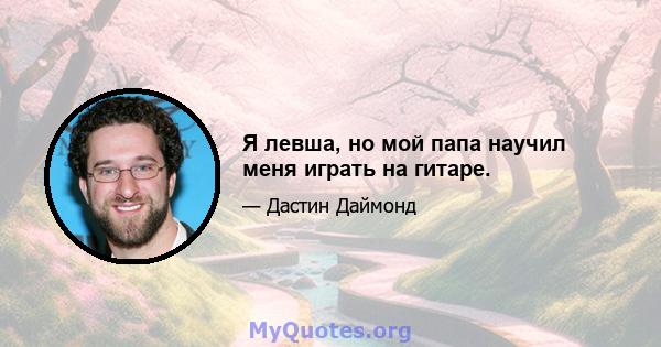 Я левша, но мой папа научил меня играть на гитаре.