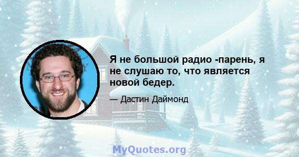 Я не большой радио -парень, я не слушаю то, что является новой бедер.