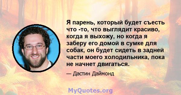 Я парень, который будет съесть что -то, что выглядит красиво, когда я выхожу, но когда я заберу его домой в сумке для собак, он будет сидеть в задней части моего холодильника, пока не начнет двигаться.