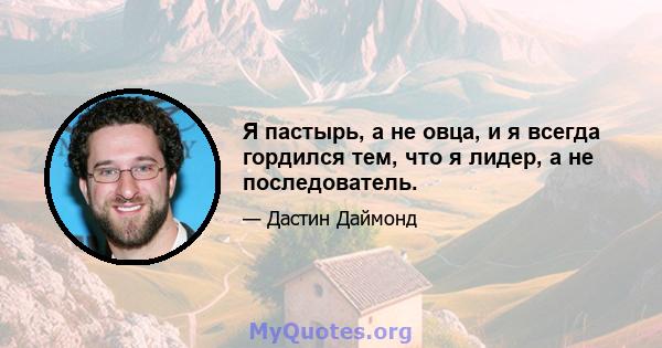 Я пастырь, а не овца, и я всегда гордился тем, что я лидер, а не последователь.