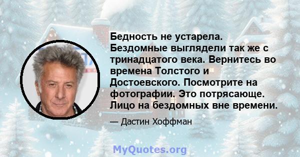 Бедность не устарела. Бездомные выглядели так же с тринадцатого века. Вернитесь во времена Толстого и Достоевского. Посмотрите на фотографии. Это потрясающе. Лицо на бездомных вне времени.