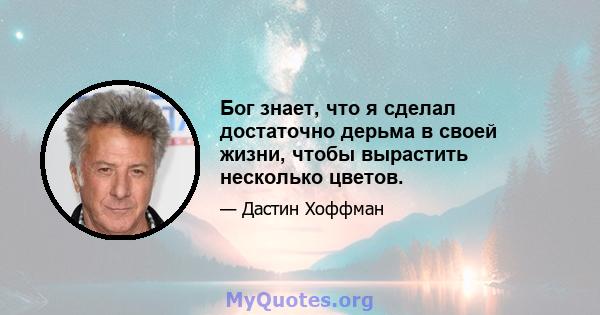 Бог знает, что я сделал достаточно дерьма в своей жизни, чтобы вырастить несколько цветов.