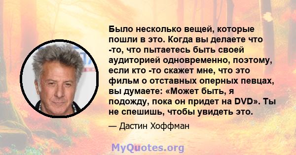 Было несколько вещей, которые пошли в это. Когда вы делаете что -то, что пытаетесь быть своей аудиторией одновременно, поэтому, если кто -то скажет мне, что это фильм о отставных оперных певцах, вы думаете: «Может быть, 