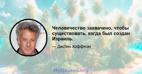 Человечество захвачено, чтобы существовать, когда был создан Израиль.