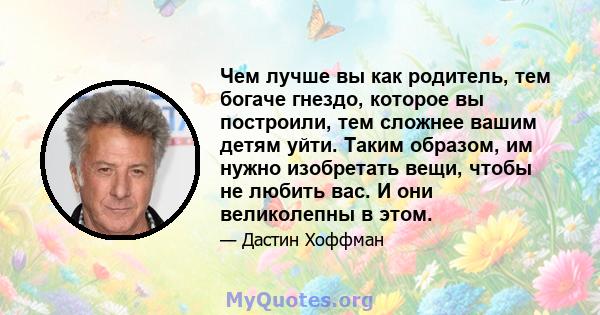 Чем лучше вы как родитель, тем богаче гнездо, которое вы построили, тем сложнее вашим детям уйти. Таким образом, им нужно изобретать вещи, чтобы не любить вас. И они великолепны в этом.