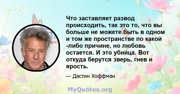 Что заставляет развод происходить, так это то, что вы больше не можете быть в одном и том же пространстве по какой -либо причине, но любовь остается. И это убийца. Вот откуда берутся зверь, гнев и ярость.