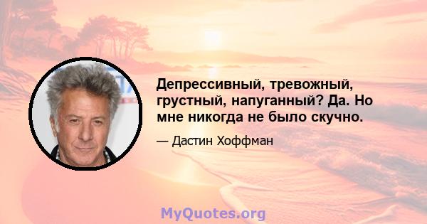 Депрессивный, тревожный, грустный, напуганный? Да. Но мне никогда не было скучно.