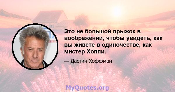 Это не большой прыжок в воображении, чтобы увидеть, как вы живете в одиночестве, как мистер Хоппи.