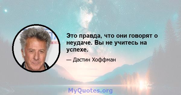 Это правда, что они говорят о неудаче. Вы не учитесь на успехе.