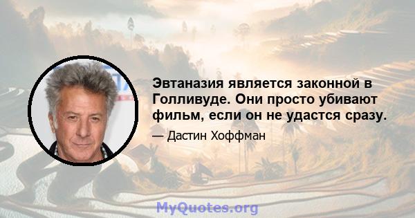 Эвтаназия является законной в Голливуде. Они просто убивают фильм, если он не удастся сразу.