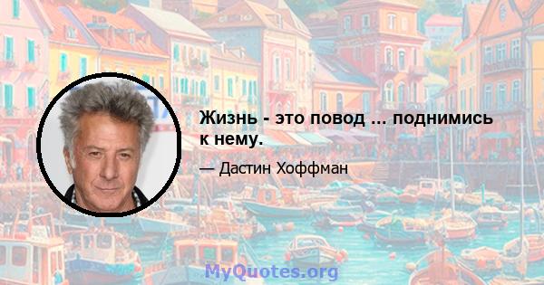 Жизнь - это повод ... поднимись к нему.