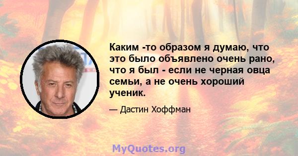 Каким -то образом я думаю, что это было объявлено очень рано, что я был - если не черная овца семьи, а не очень хороший ученик.