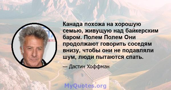 Канада похожа на хорошую семью, живущую над байкерским баром. Полем Полем Они продолжают говорить соседям внизу, чтобы они не подавляли шум, люди пытаются спать.