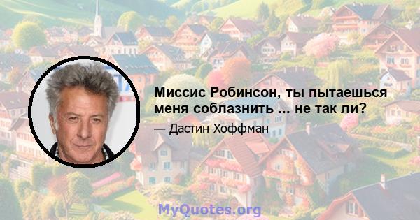 Миссис Робинсон, ты пытаешься меня соблазнить ... не так ли?