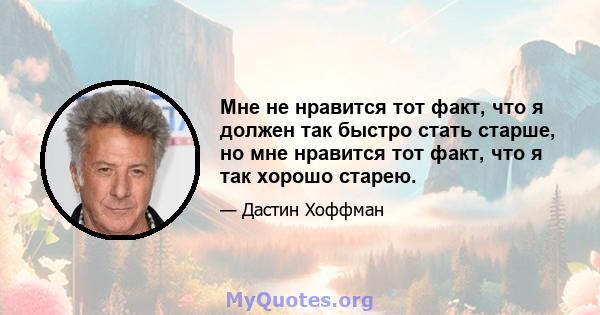 Мне не нравится тот факт, что я должен так быстро стать старше, но мне нравится тот факт, что я так хорошо старею.