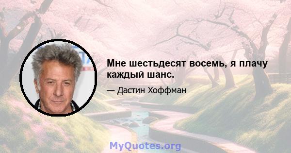 Мне шестьдесят восемь, я плачу каждый шанс.