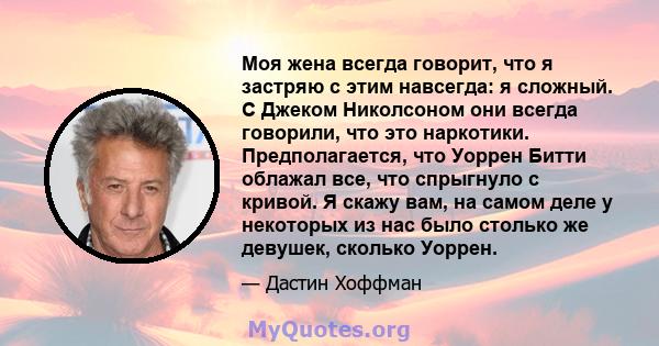 Моя жена всегда говорит, что я застряю с этим навсегда: я сложный. С Джеком Николсоном они всегда говорили, что это наркотики. Предполагается, что Уоррен Битти облажал все, что спрыгнуло с кривой. Я скажу вам, на самом