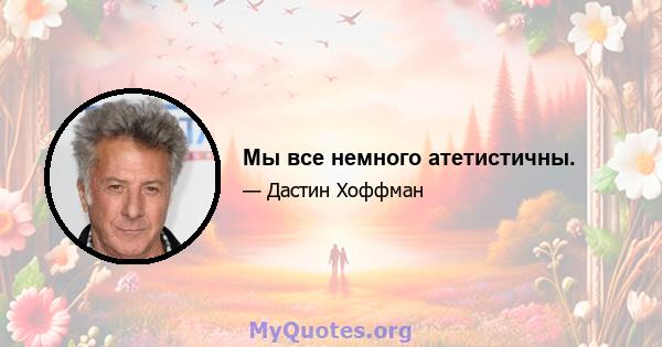 Мы все немного атетистичны.