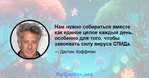 Нам нужно собираться вместе как единое целое каждый день, особенно для того, чтобы завоевать силу вируса СПИДа.