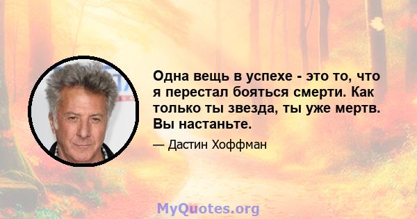 Одна вещь в успехе - это то, что я перестал бояться смерти. Как только ты звезда, ты уже мертв. Вы настаньте.