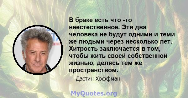 В браке есть что -то неестественное. Эти два человека не будут одними и теми же людьми через несколько лет. Хитрость заключается в том, чтобы жить своей собственной жизнью, делясь тем же пространством.