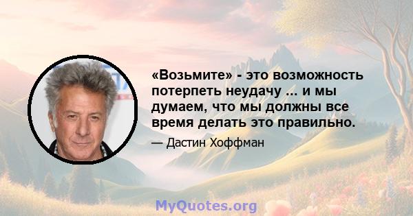 «Возьмите» - это возможность потерпеть неудачу ... и мы думаем, что мы должны все время делать это правильно.